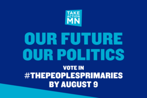 Text graphic: [TakeAction Minnesota logo] "Our Future, Our Politics: Vote in #ThePeoplesPrimaries by August 9"