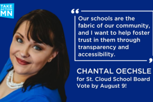 Graphic image: Photo of Chantal Oechsle, TakeAction Minnesota logo. In quotation marks: "Our schools are the fabric of our community, and I want to help foster trust in them through transparency and accessibility." Chantal Oechsle for St. Cloud School Board. Vote by August 9!