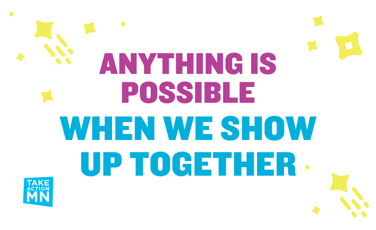 Graphic image: Pink and blue block text on a white background says "Anything is possible when we show up together." TakeAction Minnesota logo in lower left corner; yellow sparkles around the text.